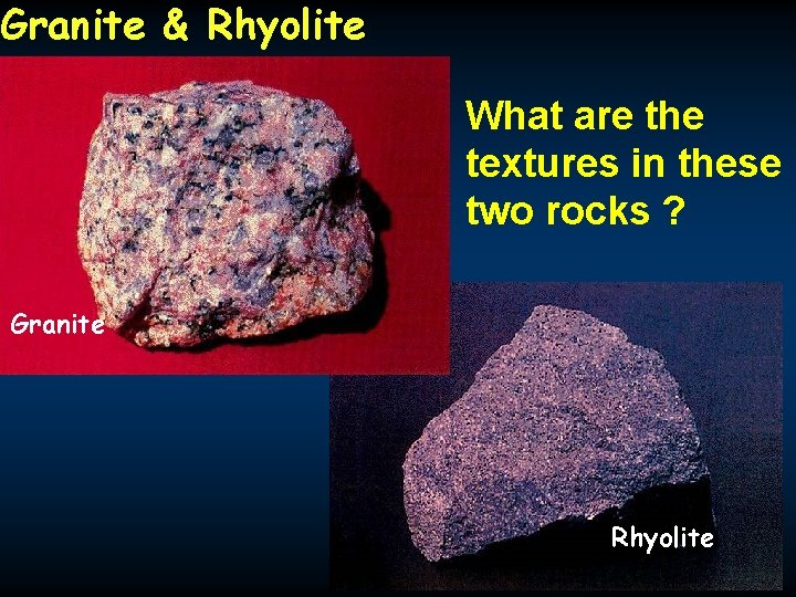 Granite & Rhyolite What are the textures in these two rocks ? Granite Rhyolite