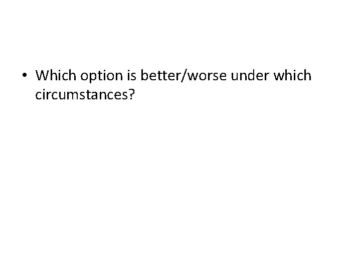 • Which option is better/worse under which circumstances? • Which option is better/worse under which circumstances?