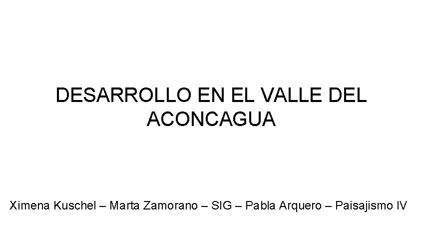 DESARROLLO EN EL VALLE DEL ACONCAGUA Ximena Kuschel – Marta Zamorano – SIG –