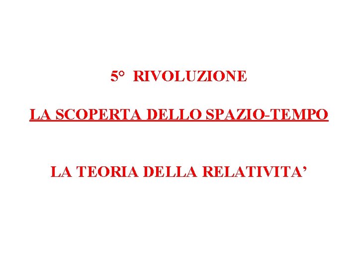 5° RIVOLUZIONE LA SCOPERTA DELLO SPAZIO-TEMPO LA TEORIA DELLA RELATIVITA’ 