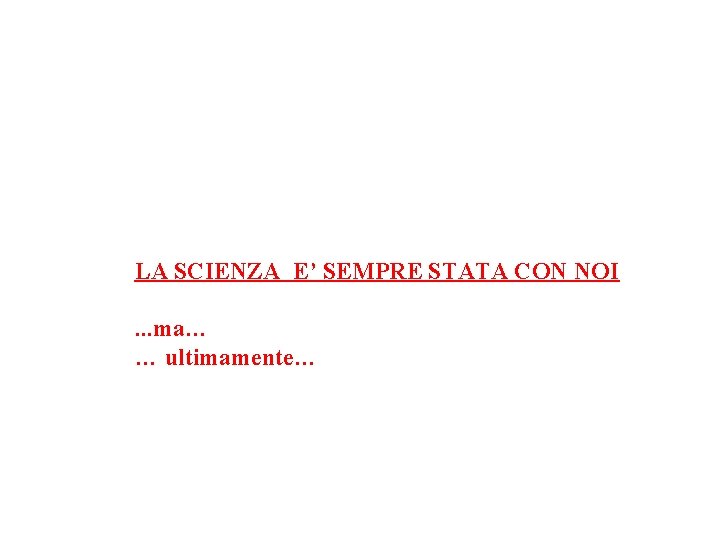 LA SCIENZA E’ SEMPRE STATA CON NOI. . . ma… … ultimamente… 