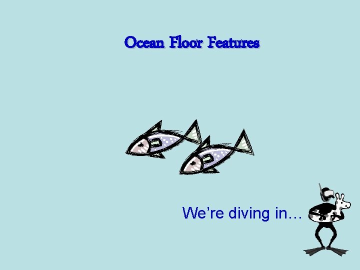 Ocean Floor Features We’re diving in… 
