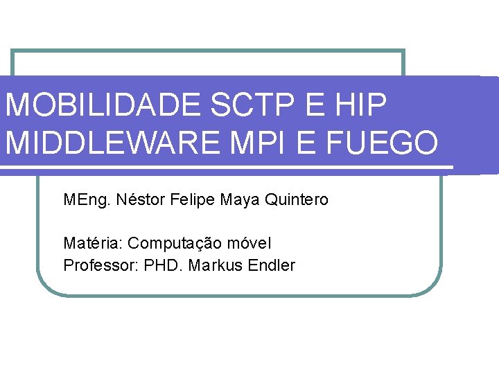 MOBILIDADE SCTP E HIP MIDDLEWARE MPI E FUEGO MEng. Néstor Felipe Maya Quintero Matéria: