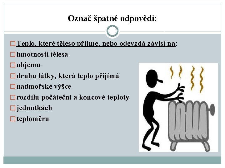 Označ špatné odpovědi: � Teplo, které těleso přijme, nebo odevzdá závisí na: � hmotnosti