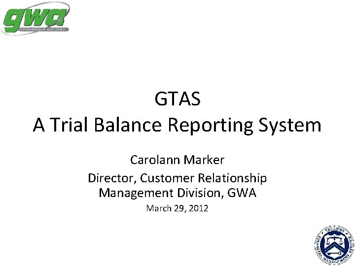 GTAS A Trial Balance Reporting System Carolann Marker Director, Customer Relationship Management Division, GWA