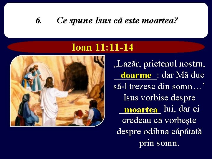 6. Ce spune Isus că este moartea? Ioan 11: 11 -14 „Lazăr, prietenul nostru,