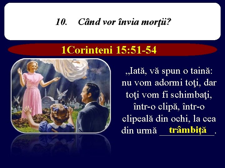 10. Când vor învia morţii? 1 Corinteni 15: 51 -54 „Iată, vă spun o