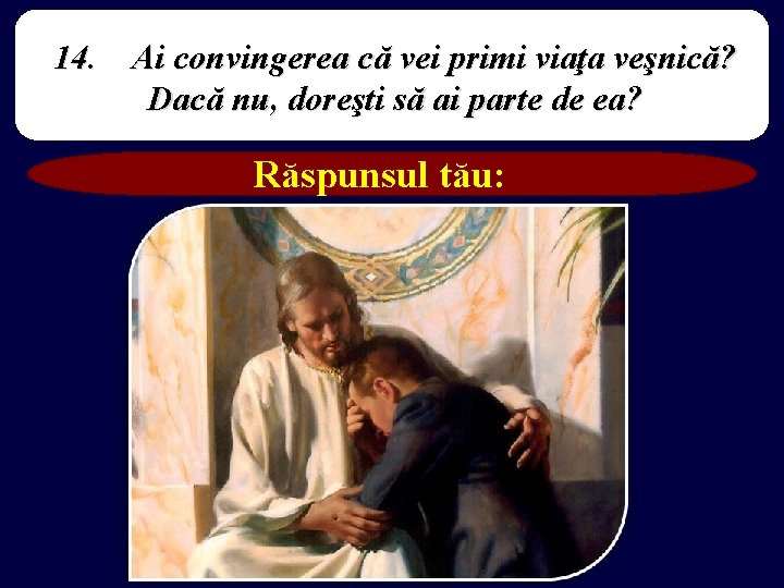 14. Ai convingerea că vei primi viaţa veşnică? Dacă nu, doreşti să ai parte