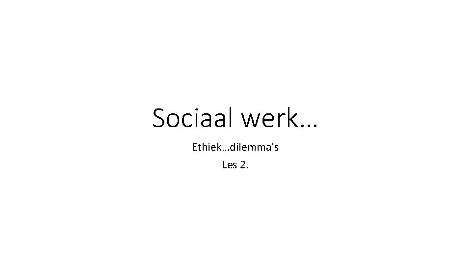 Sociaal werk… Ethiek…dilemma’s Les 2. 