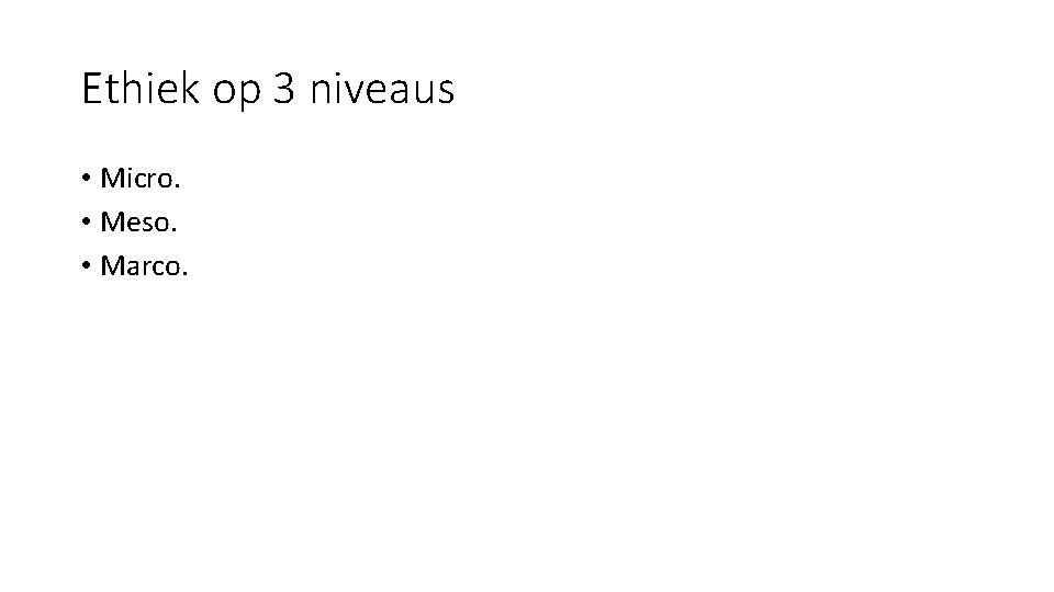 Ethiek op 3 niveaus • Micro. • Meso. • Marco. 