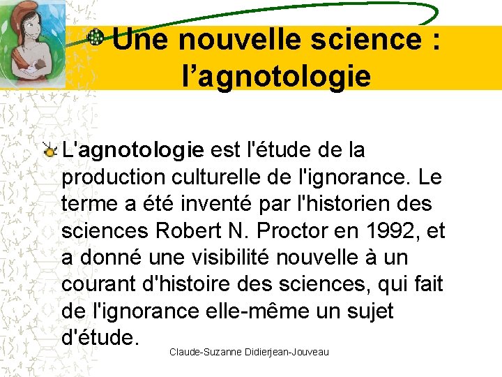 Une nouvelle science : l’agnotologie L'agnotologie est l'étude de la production culturelle de l'ignorance. Une nouvelle science : l’agnotologie L'agnotologie est l'étude de la production culturelle de l'ignorance.