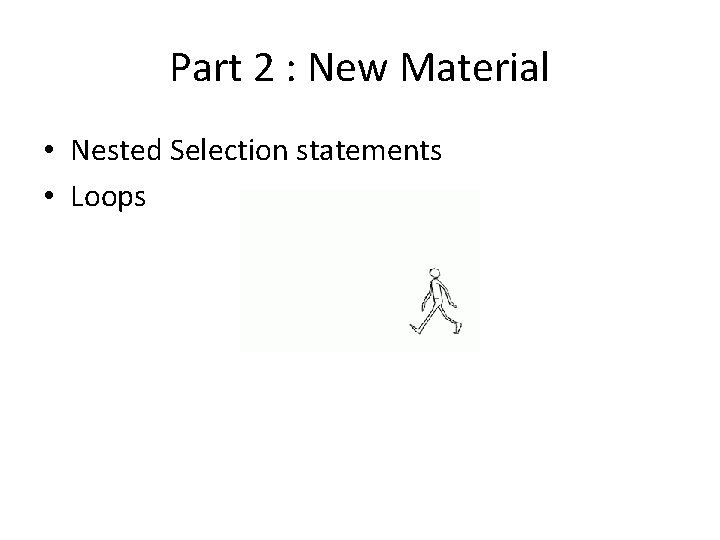 Part 2 : New Material • Nested Selection statements • Loops 