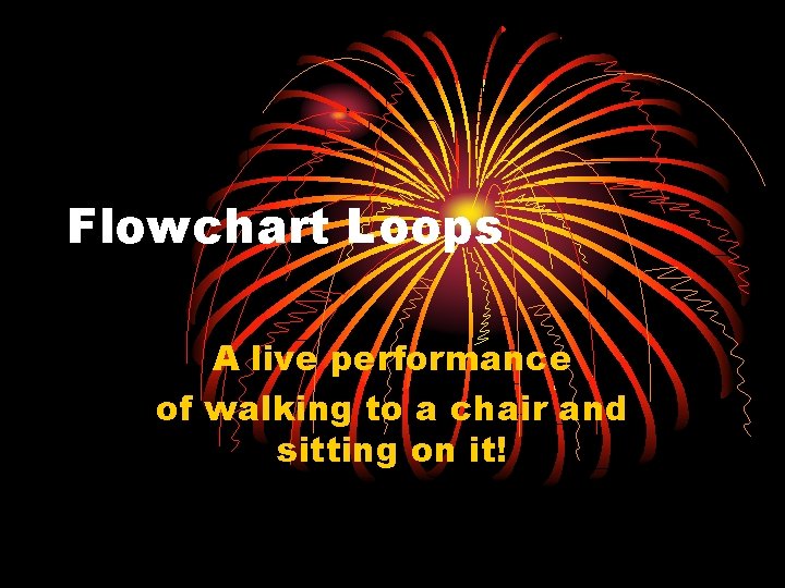 Flowchart Loops A live performance of walking to a chair and sitting on it!