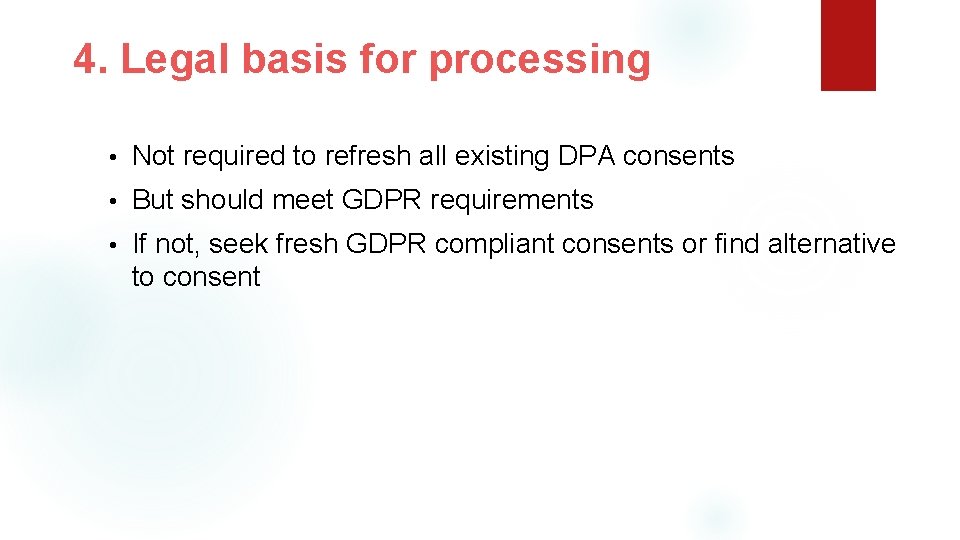 4. Legal basis for processing • Not required to refresh all existing DPA consents