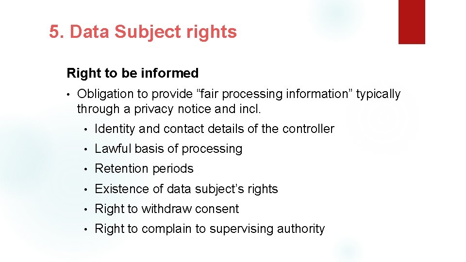 5. Data Subject rights Right to be informed • Obligation to provide “fair processing