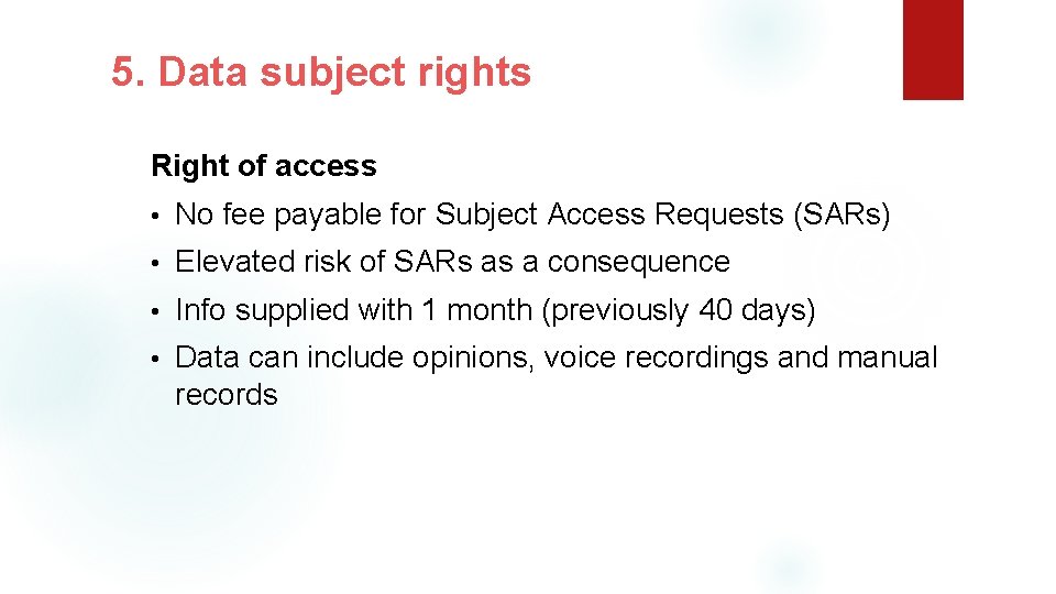 5. Data subject rights Right of access • No fee payable for Subject Access