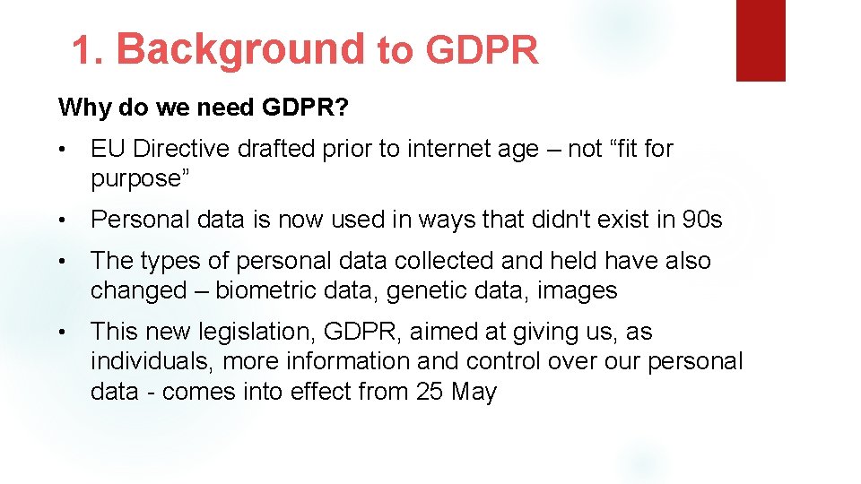 1. Background to GDPR Why do we need GDPR? • EU Directive drafted prior