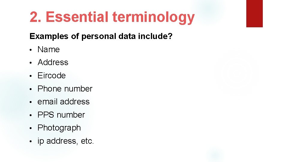 2. Essential terminology Examples of personal data include? • Name • Address • Eircode