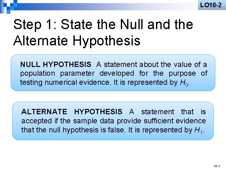LO 10 -2 Step 1: State the Null and the Alternate Hypothesis NULL HYPOTHESIS