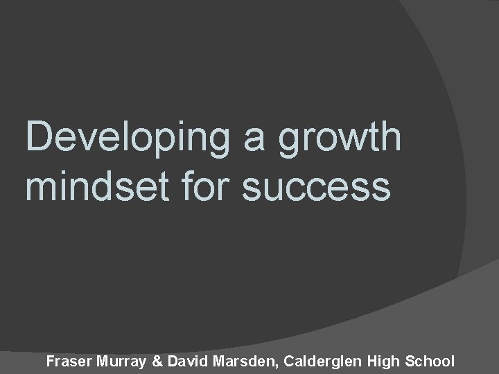 Developing a growth mindset for success Fraser Murray & David Marsden, Calderglen High School Developing a growth mindset for success Fraser Murray & David Marsden, Calderglen High School