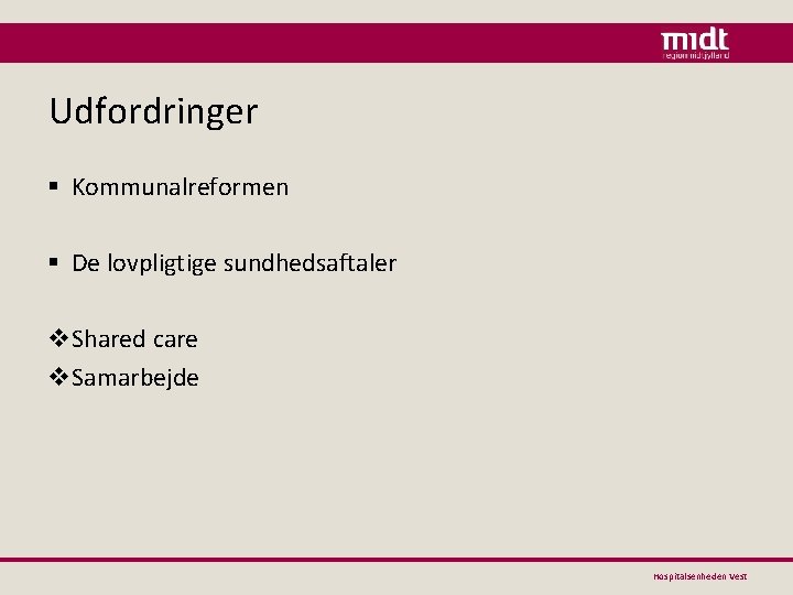 Udfordringer § Kommunalreformen § De lovpligtige sundhedsaftaler v. Shared care v. Samarbejde Hospitalsenheden Vest