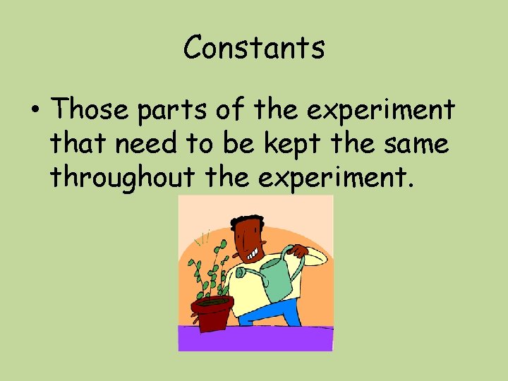 Constants • Those parts of the experiment that need to be kept the same