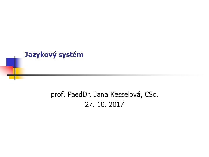 Jazykový systém prof. Paed. Dr. Jana Kesselová, CSc. 27. 10. 2017 