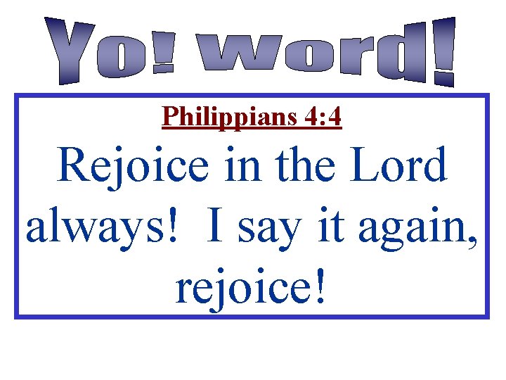 Philippians 4: 4 Rejoice in the Lord always! I say it again, rejoice! 