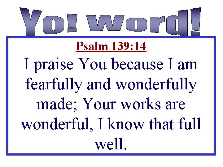 Psalm 139: 14 I praise You because I am fearfully and wonderfully made; Your