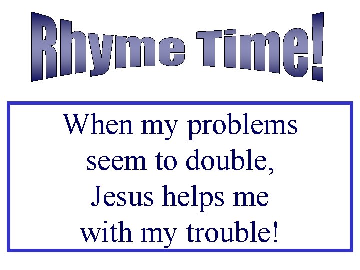 When my problems seem to double, Jesus helps me with my trouble! 