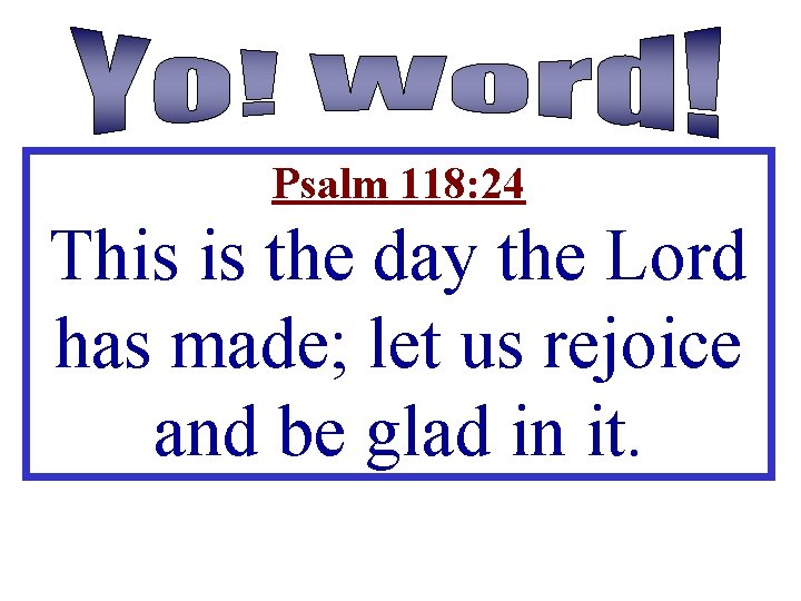 Psalm 118: 24 This is the day the Lord has made; let us rejoice