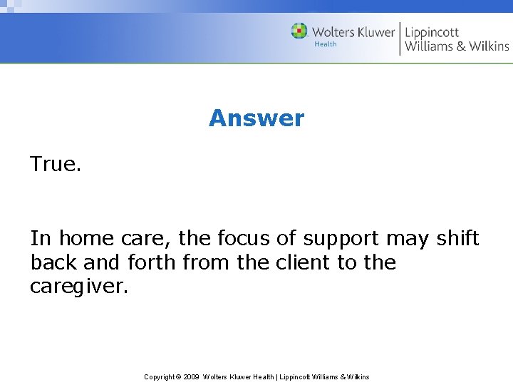 Answer True. In home care, the focus of support may shift back and forth