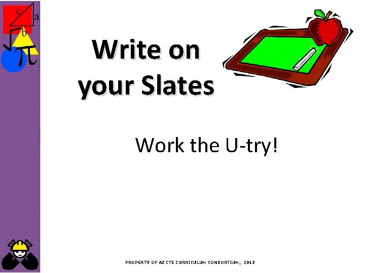 Write on your Slates Work the U-try! PROPERTY OF AZ CTE CURRICULUM CONSORTIUM, 2013