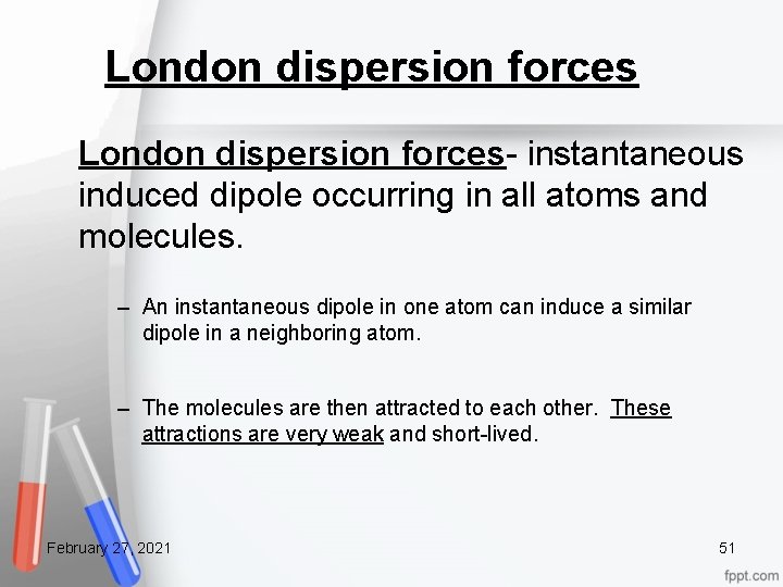 London dispersion forces- instantaneous induced dipole occurring in all atoms and molecules. – An