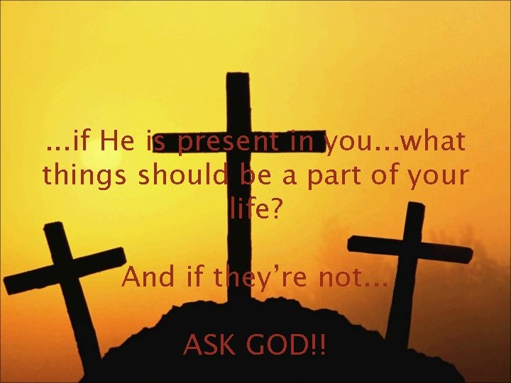 . . . if He is present in you. . . what things should