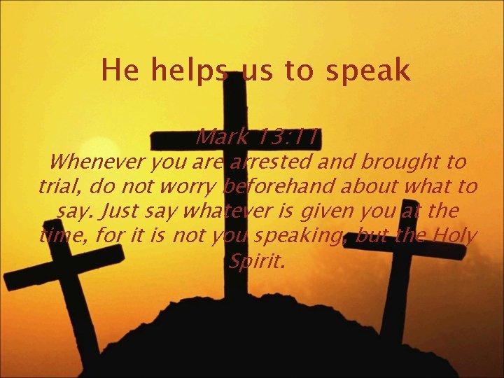 He helps us to speak Mark 13: 11 Whenever you are arrested and brought