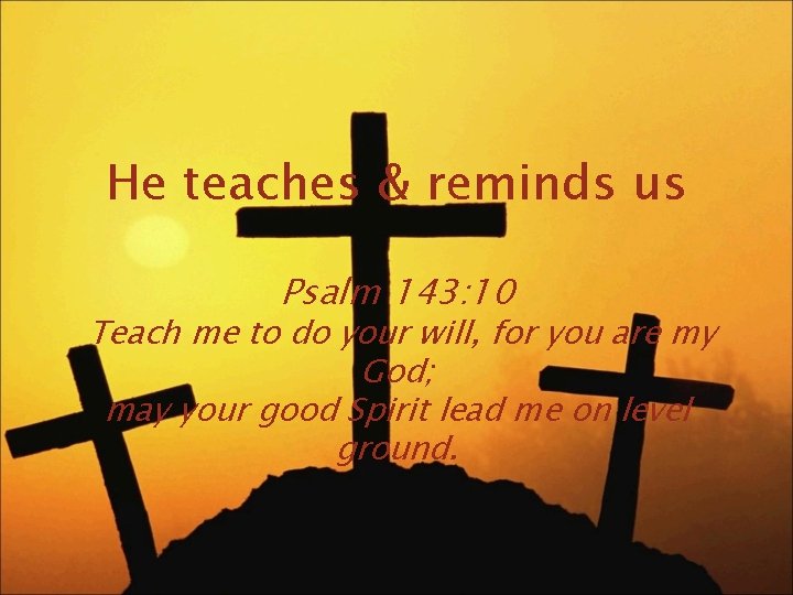 He teaches & reminds us Psalm 143: 10 Teach me to do your will,