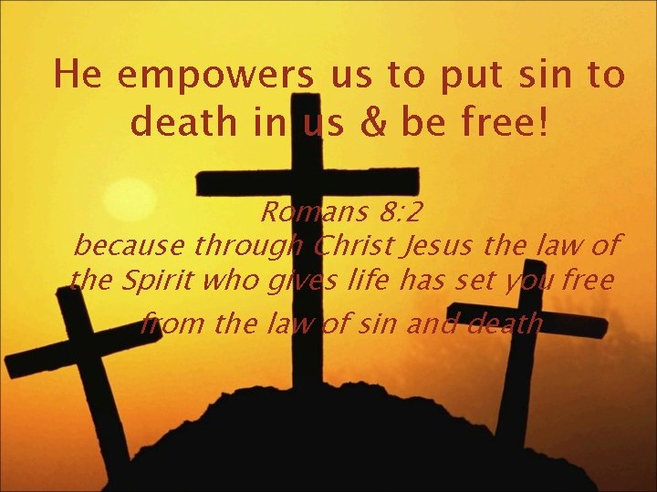 He empowers us to put sin to death in us & be free! Romans