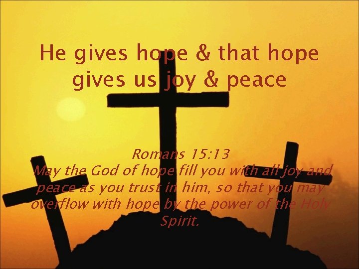 He gives hope & that hope gives us joy & peace Romans 15: 13