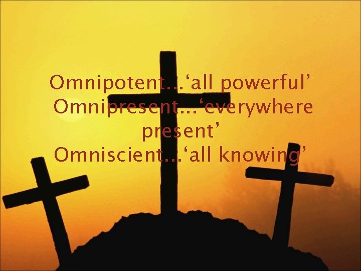 Omnipotent. . . ‘all powerful’ Omnipresent. . . ‘everywhere present’ Omniscient. . . ‘all