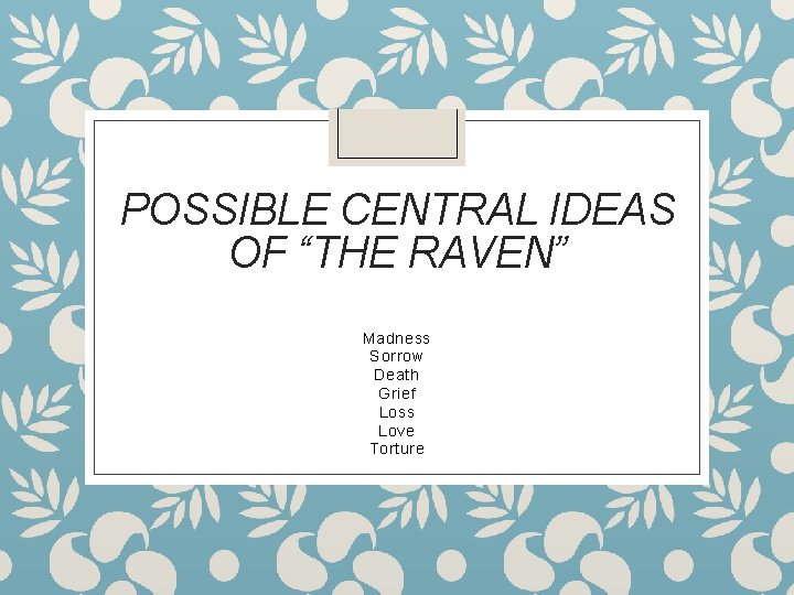 POSSIBLE CENTRAL IDEAS OF “THE RAVEN” Madness Sorrow Death Grief Loss Love Torture 