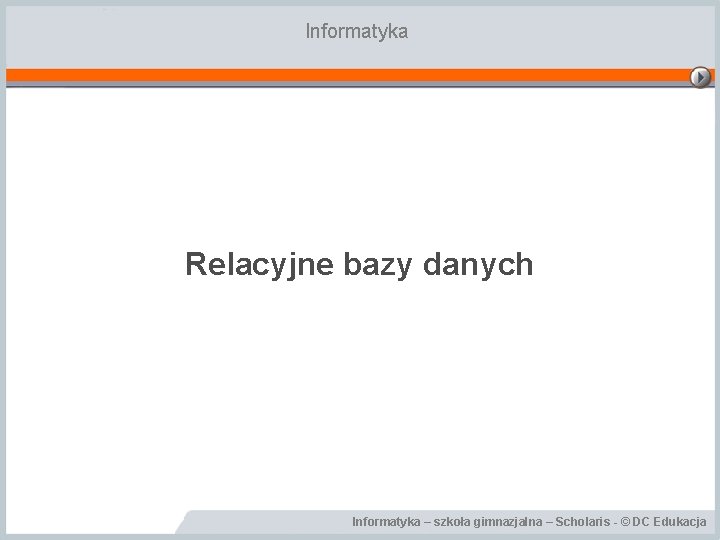 Informatyka Relacyjne bazy danych Informatyka – szkoła gimnazjalna – Scholaris - © DC Edukacja