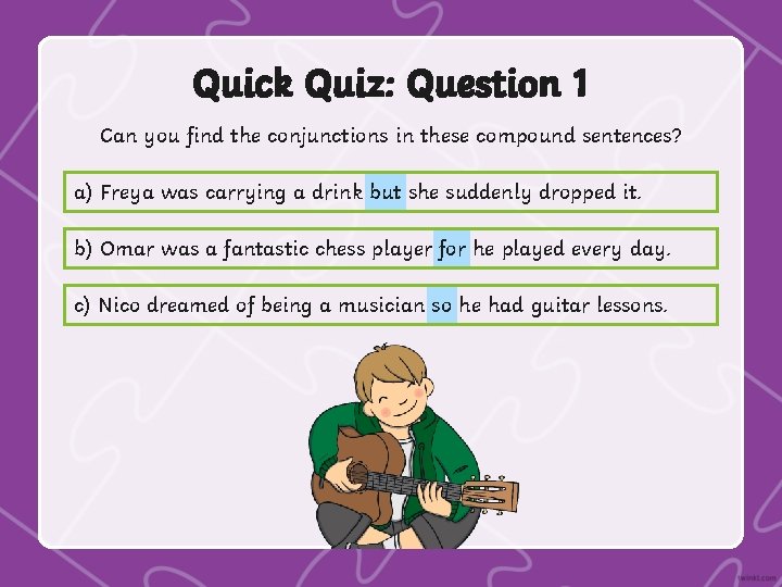 Quick Quiz: Question 1 Can you find the conjunctions in these compound sentences? a)