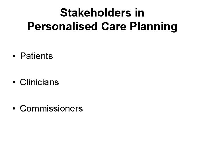 Stakeholders in Personalised Care Planning • Patients • Clinicians • Commissioners 