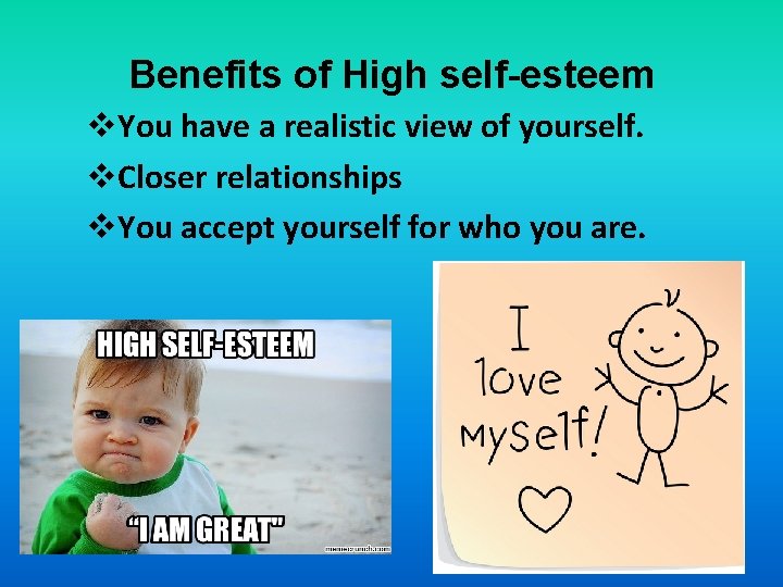 Benefits of High self-esteem v. You have a realistic view of yourself. v. Closer