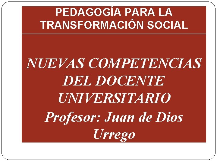 PEDAGOGÍA PARA LA TRANSFORMACIÓN SOCIAL NUEVAS COMPETENCIAS DEL DOCENTE UNIVERSITARIO Profesor: Juan de Dios