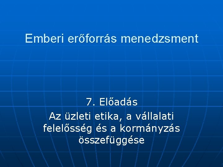 Emberi erőforrás menedzsment 7. Előadás Az üzleti etika, a vállalati felelősség és a kormányzás