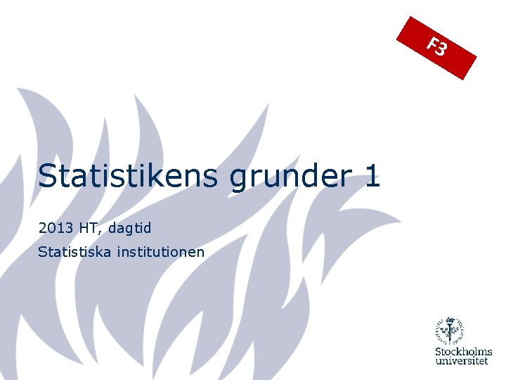 F 3 Statistikens grunder 1 2013 HT, dagtid Statistiska institutionen F 3 Statistikens grunder 1 2013 HT, dagtid Statistiska institutionen