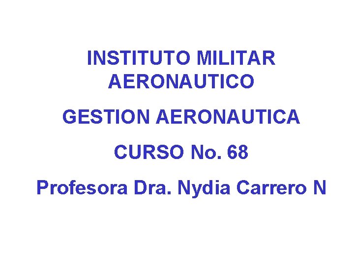 INSTITUTO MILITAR AERONAUTICO GESTION AERONAUTICA CURSO No. 68 Profesora Dra. Nydia Carrero N 