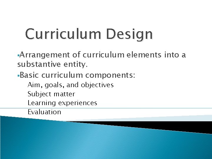 Curriculum Design §Arrangement of curriculum elements into a substantive entity. §Basic curriculum components: Aim,